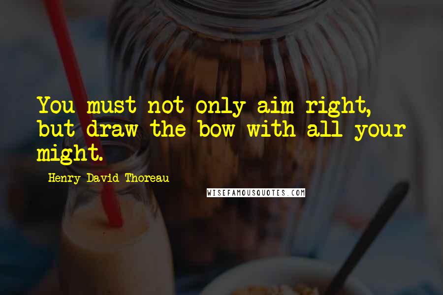 Henry David Thoreau Quotes: You must not only aim right, but draw the bow with all your might.