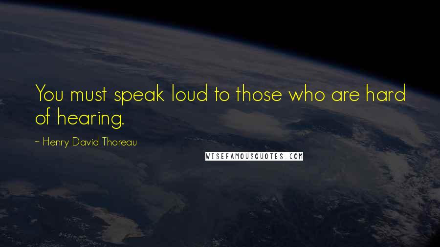 Henry David Thoreau Quotes: You must speak loud to those who are hard of hearing.