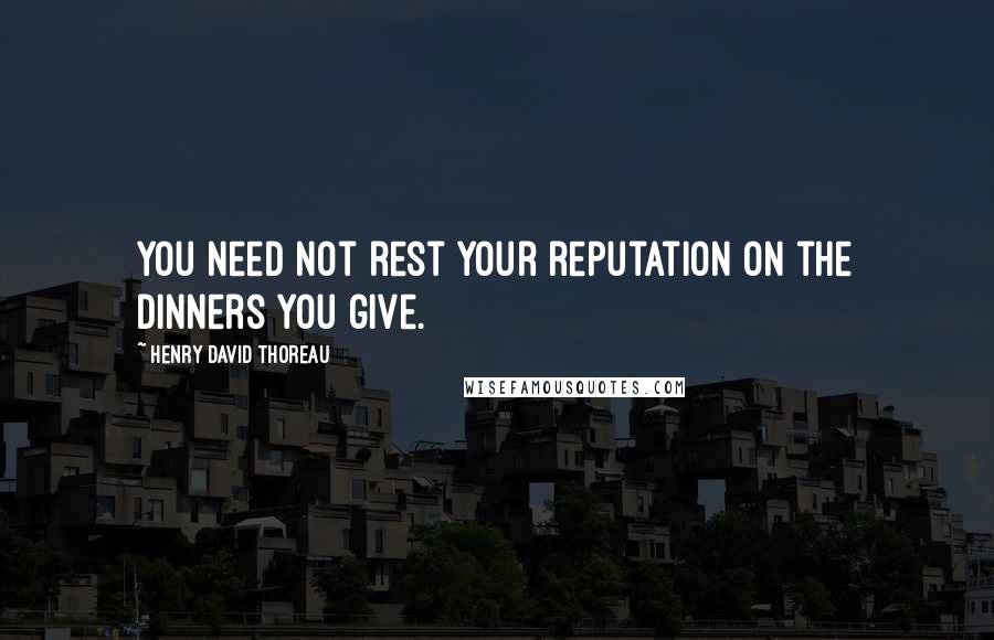 Henry David Thoreau Quotes: You need not rest your reputation on the dinners you give.