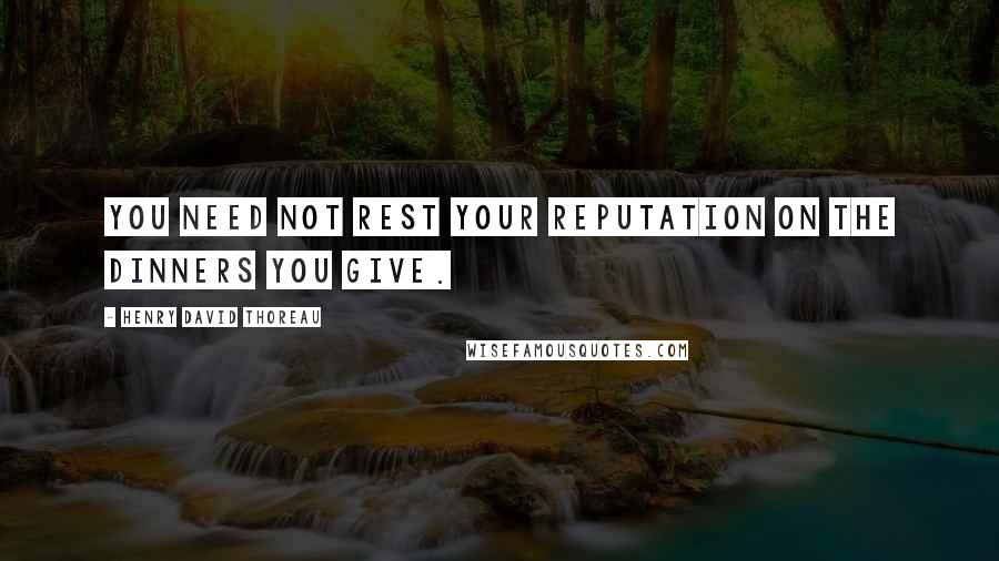 Henry David Thoreau Quotes: You need not rest your reputation on the dinners you give.