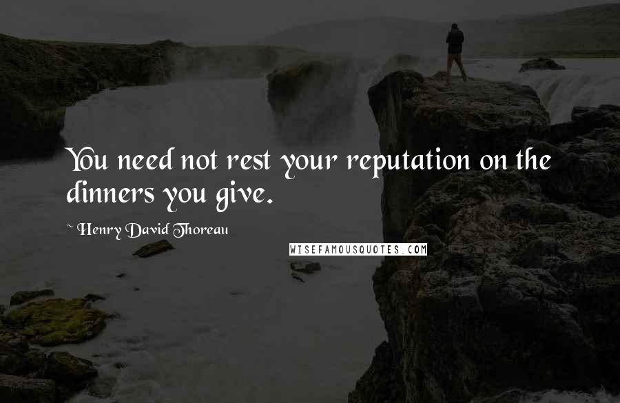 Henry David Thoreau Quotes: You need not rest your reputation on the dinners you give.