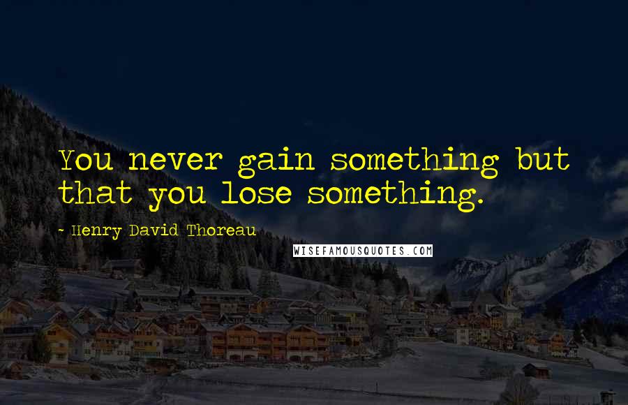Henry David Thoreau Quotes: You never gain something but that you lose something.