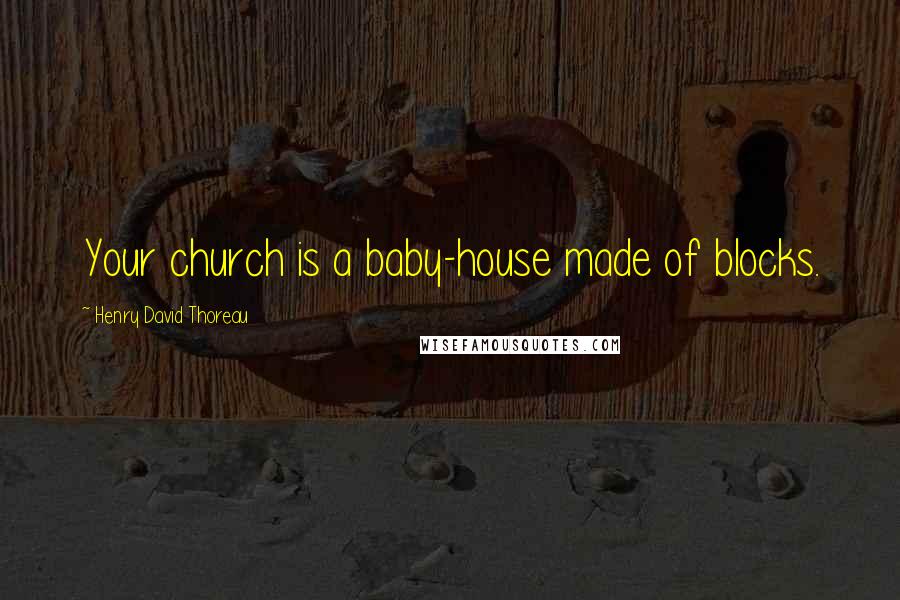 Henry David Thoreau Quotes: Your church is a baby-house made of blocks.