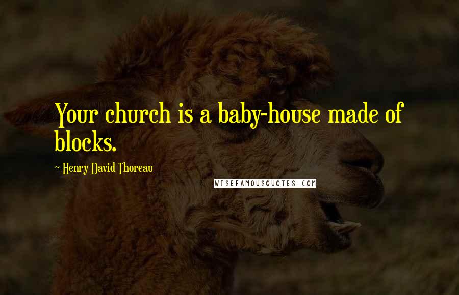 Henry David Thoreau Quotes: Your church is a baby-house made of blocks.