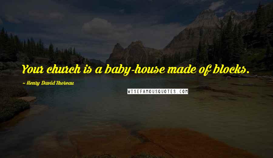 Henry David Thoreau Quotes: Your church is a baby-house made of blocks.