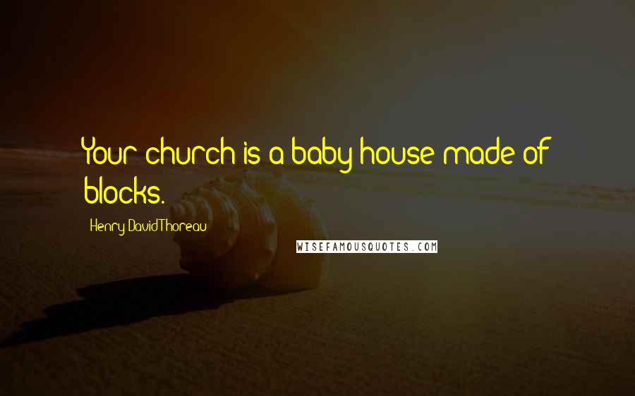 Henry David Thoreau Quotes: Your church is a baby-house made of blocks.