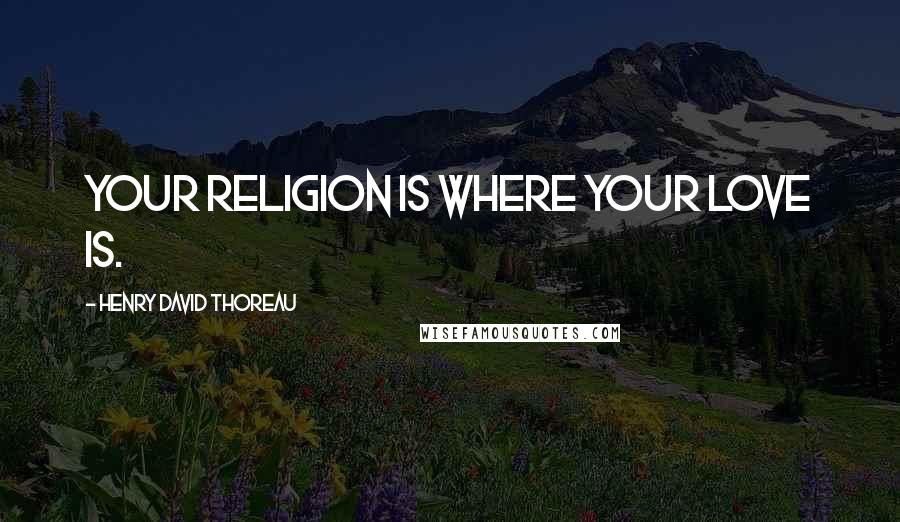 Henry David Thoreau Quotes: Your religion is where your love is.