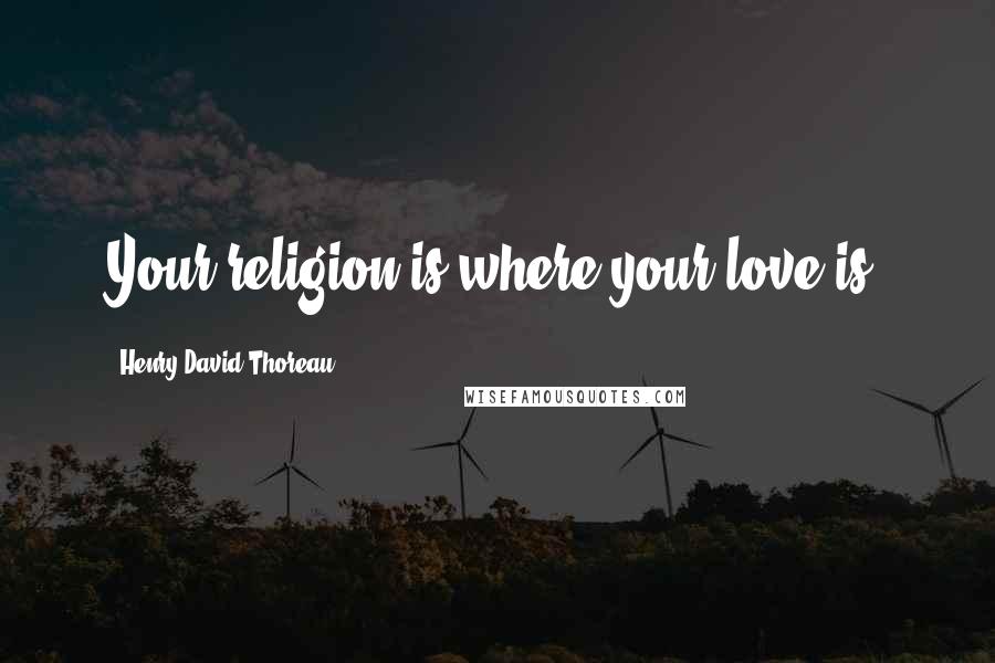 Henry David Thoreau Quotes: Your religion is where your love is.