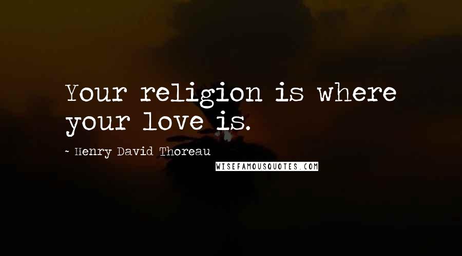 Henry David Thoreau Quotes: Your religion is where your love is.