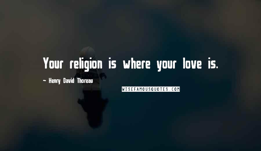 Henry David Thoreau Quotes: Your religion is where your love is.