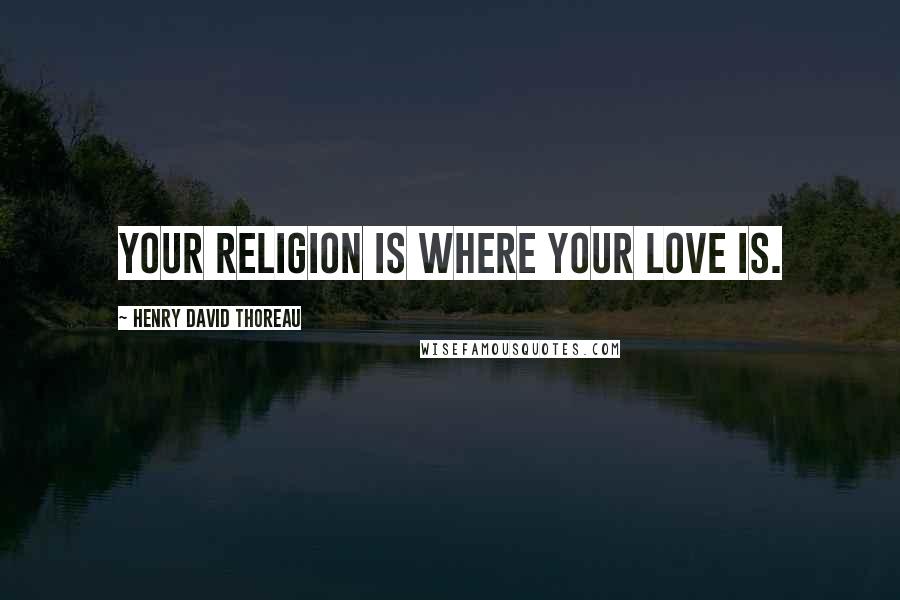 Henry David Thoreau Quotes: Your religion is where your love is.