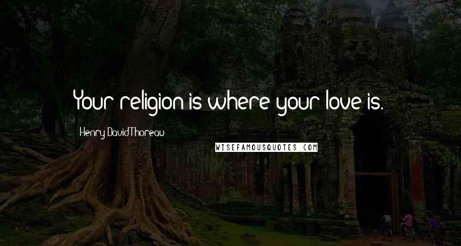 Henry David Thoreau Quotes: Your religion is where your love is.