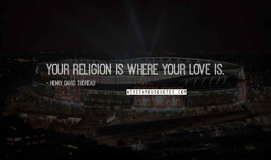 Henry David Thoreau Quotes: Your religion is where your love is.