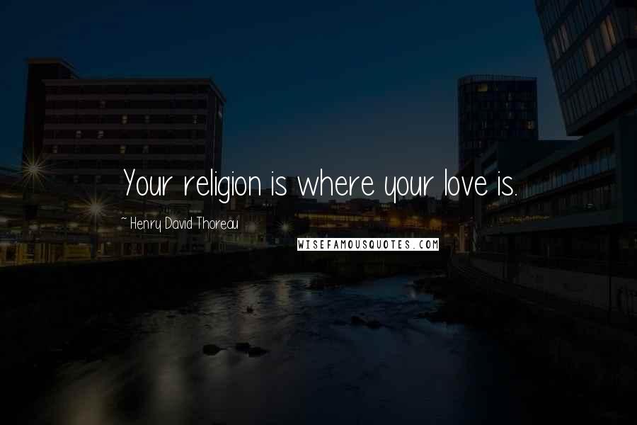 Henry David Thoreau Quotes: Your religion is where your love is.