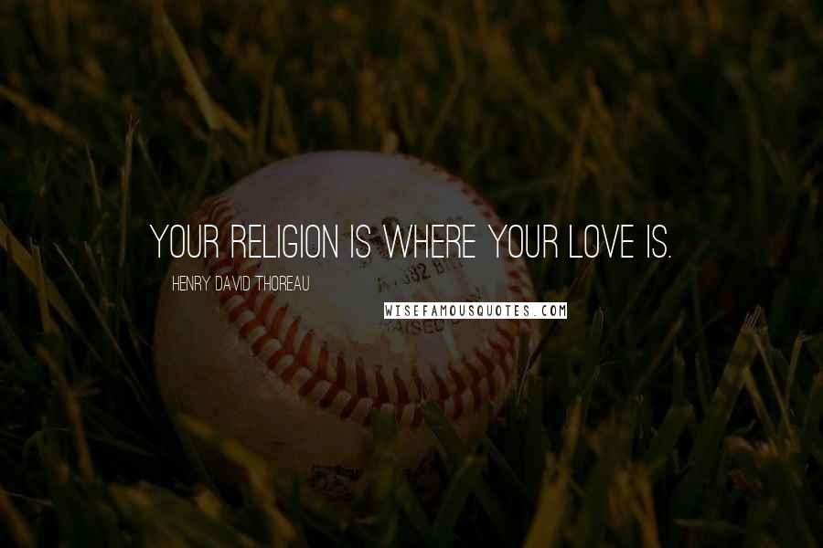 Henry David Thoreau Quotes: Your religion is where your love is.