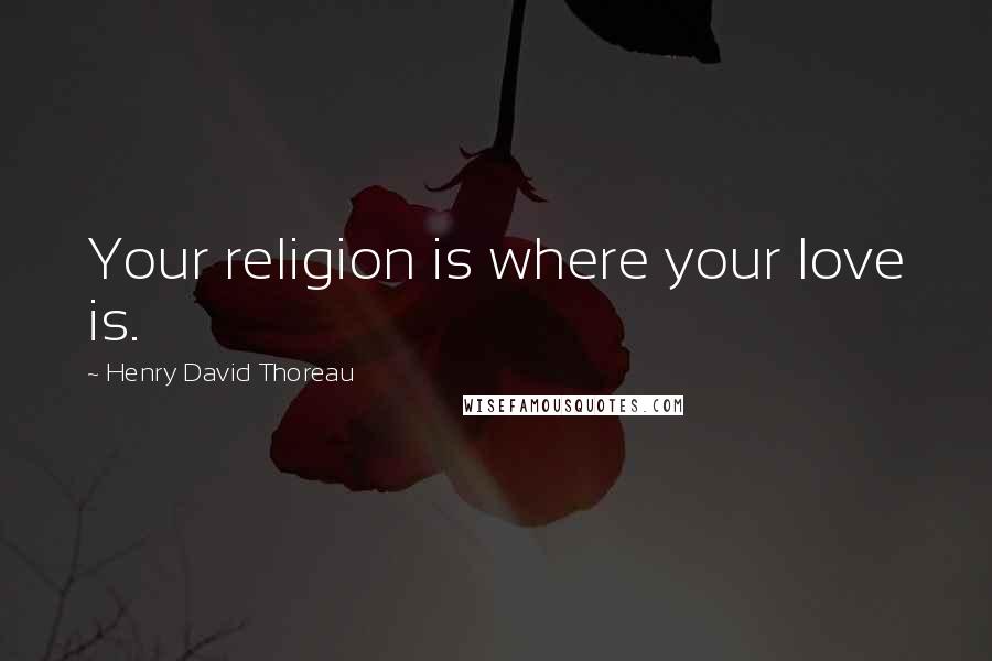 Henry David Thoreau Quotes: Your religion is where your love is.