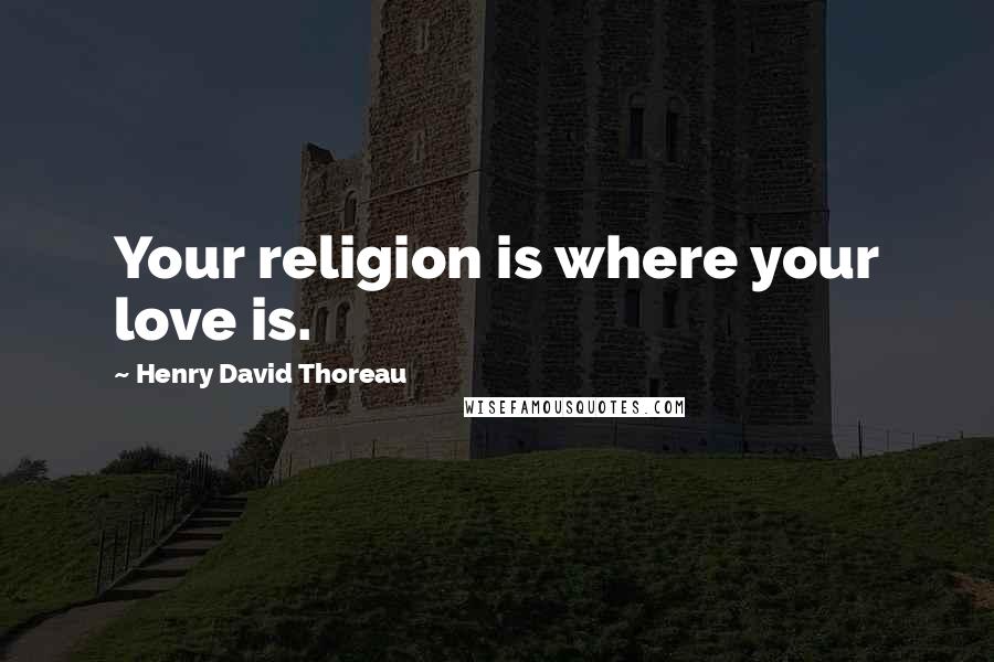 Henry David Thoreau Quotes: Your religion is where your love is.