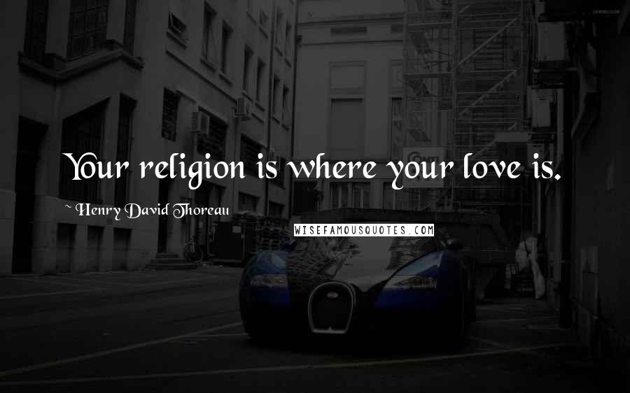 Henry David Thoreau Quotes: Your religion is where your love is.