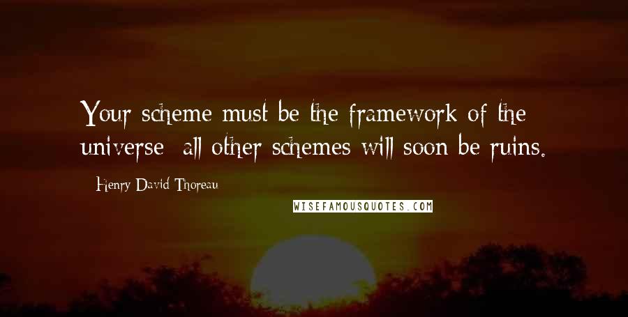 Henry David Thoreau Quotes: Your scheme must be the framework of the universe; all other schemes will soon be ruins.