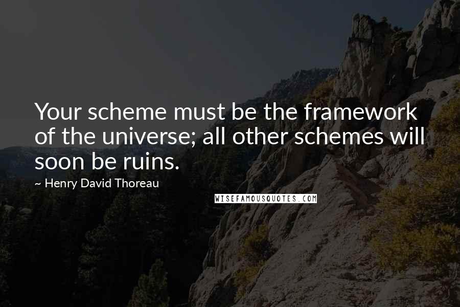 Henry David Thoreau Quotes: Your scheme must be the framework of the universe; all other schemes will soon be ruins.