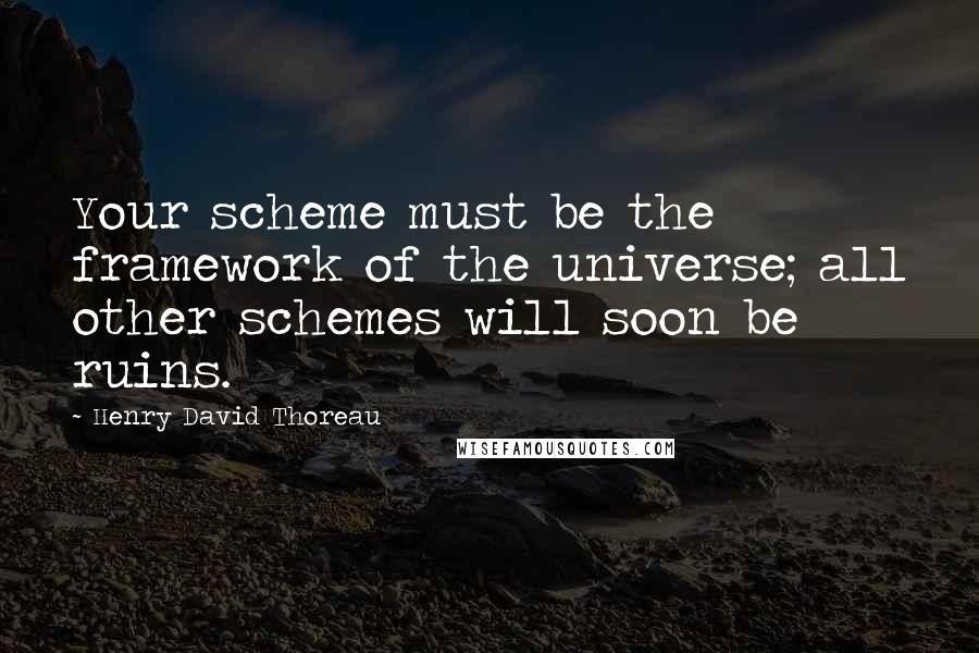 Henry David Thoreau Quotes: Your scheme must be the framework of the universe; all other schemes will soon be ruins.