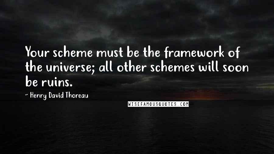 Henry David Thoreau Quotes: Your scheme must be the framework of the universe; all other schemes will soon be ruins.