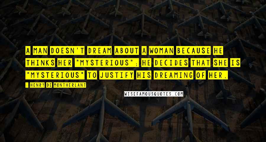 Henry De Montherlant Quotes: A man doesn't dream about a woman because he thinks her "mysterious"; he decides that she is "mysterious" to justify his dreaming of her.