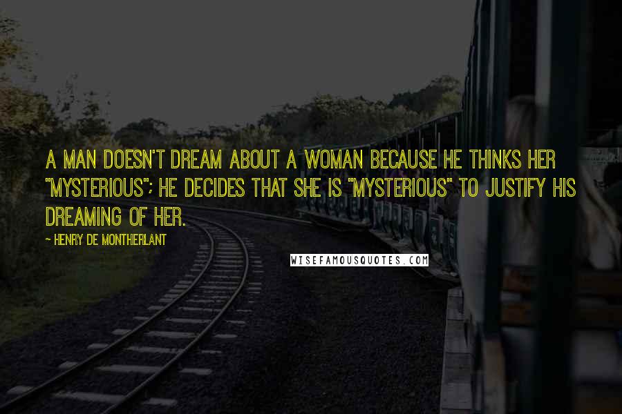 Henry De Montherlant Quotes: A man doesn't dream about a woman because he thinks her "mysterious"; he decides that she is "mysterious" to justify his dreaming of her.