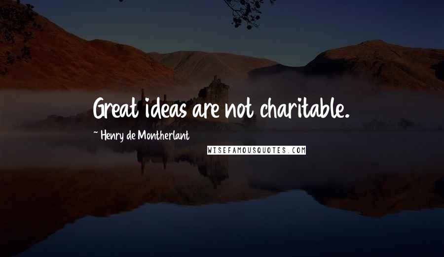 Henry De Montherlant Quotes: Great ideas are not charitable.