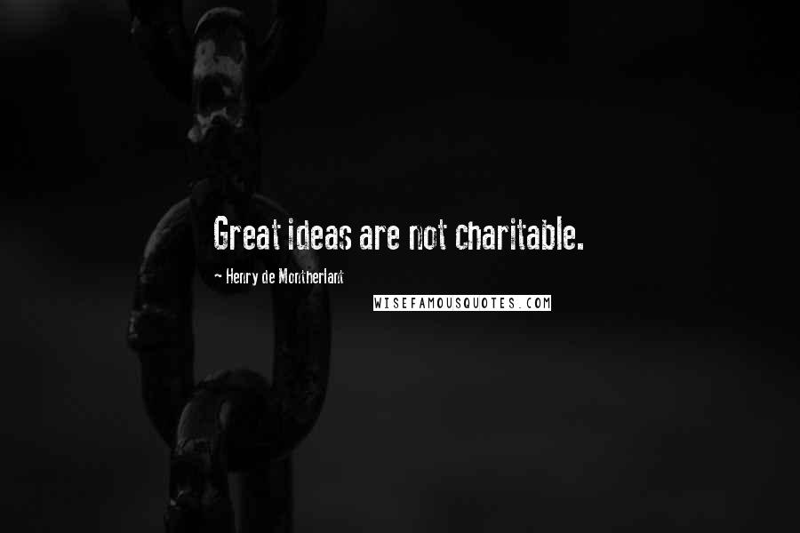 Henry De Montherlant Quotes: Great ideas are not charitable.