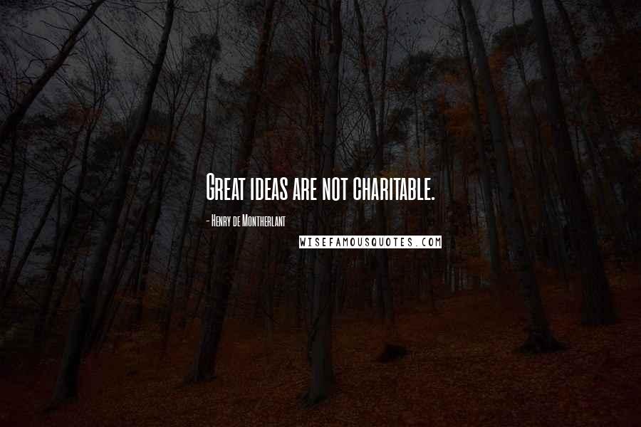 Henry De Montherlant Quotes: Great ideas are not charitable.