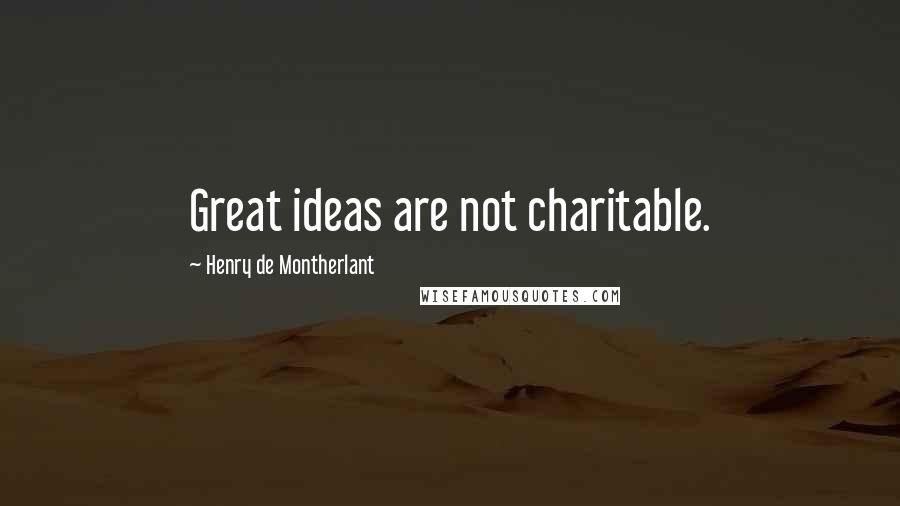 Henry De Montherlant Quotes: Great ideas are not charitable.