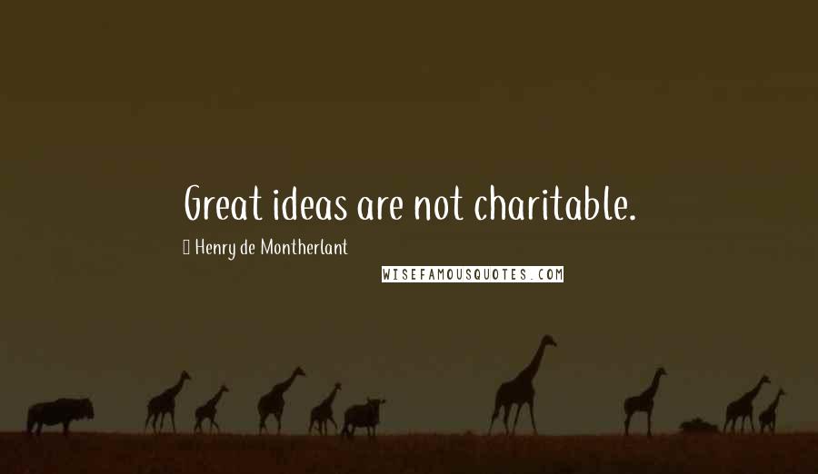 Henry De Montherlant Quotes: Great ideas are not charitable.