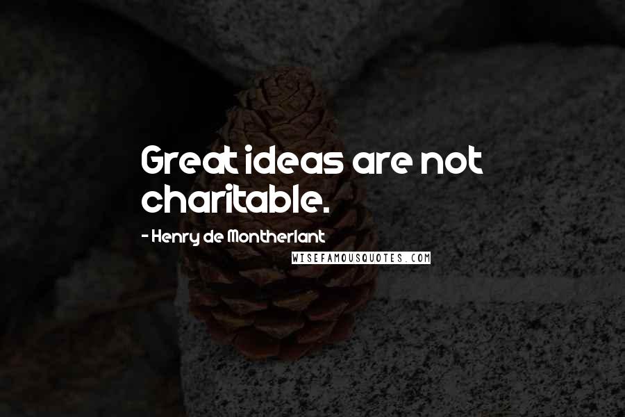 Henry De Montherlant Quotes: Great ideas are not charitable.