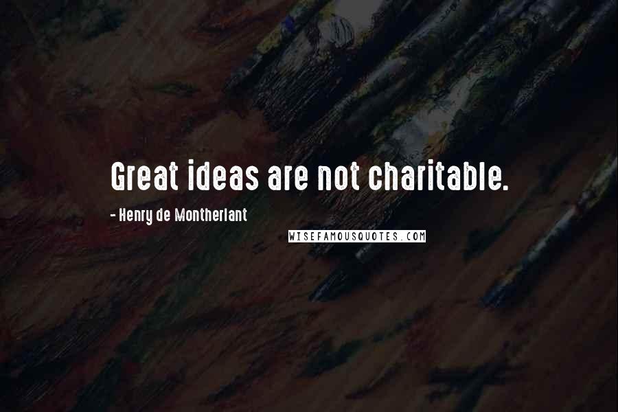 Henry De Montherlant Quotes: Great ideas are not charitable.