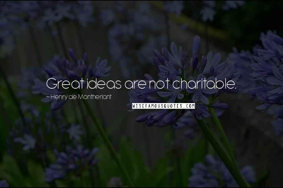 Henry De Montherlant Quotes: Great ideas are not charitable.