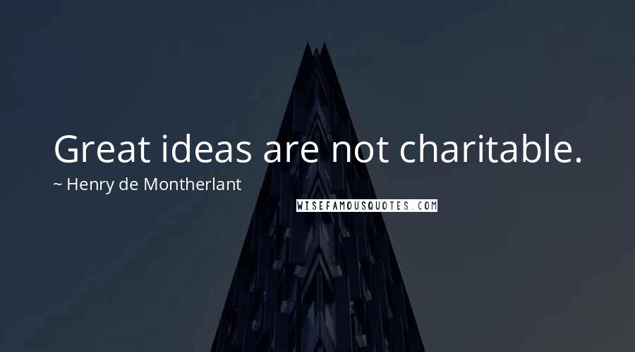Henry De Montherlant Quotes: Great ideas are not charitable.