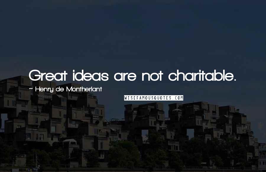 Henry De Montherlant Quotes: Great ideas are not charitable.