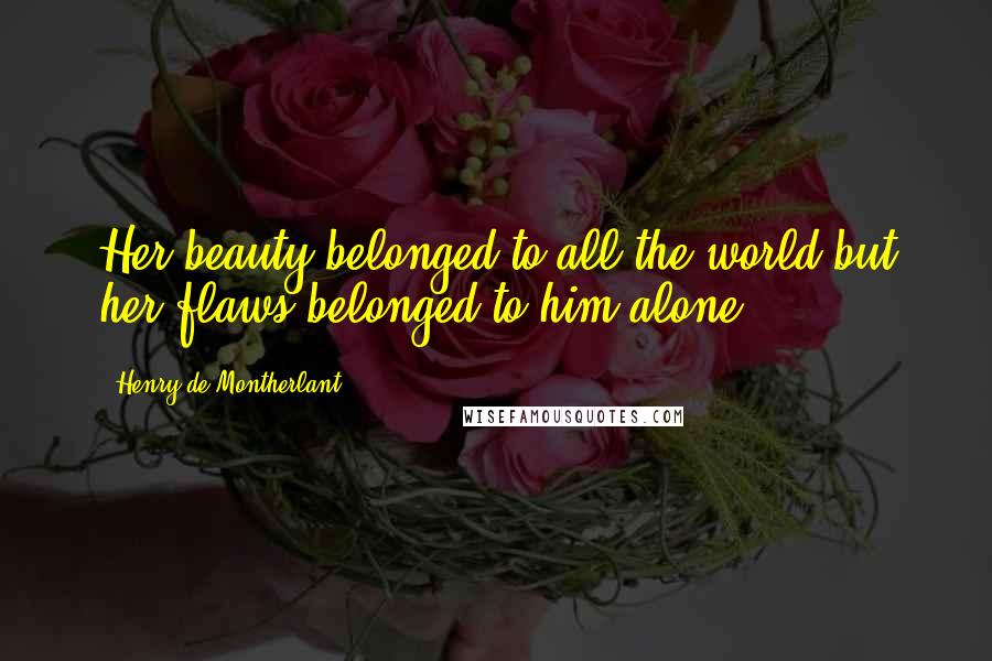 Henry De Montherlant Quotes: Her beauty belonged to all the world but her flaws belonged to him alone.