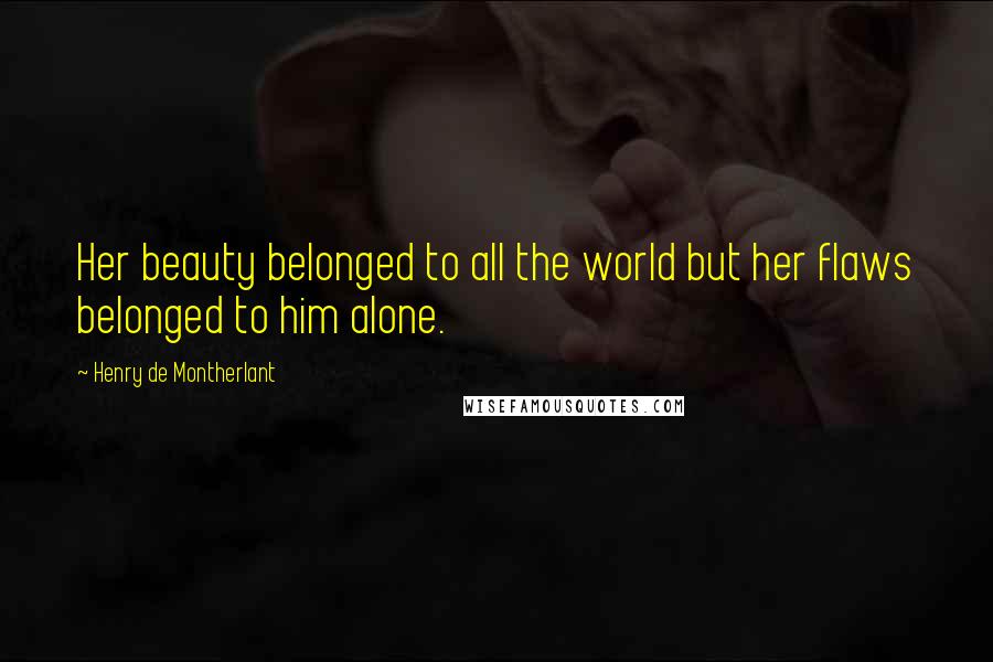 Henry De Montherlant Quotes: Her beauty belonged to all the world but her flaws belonged to him alone.