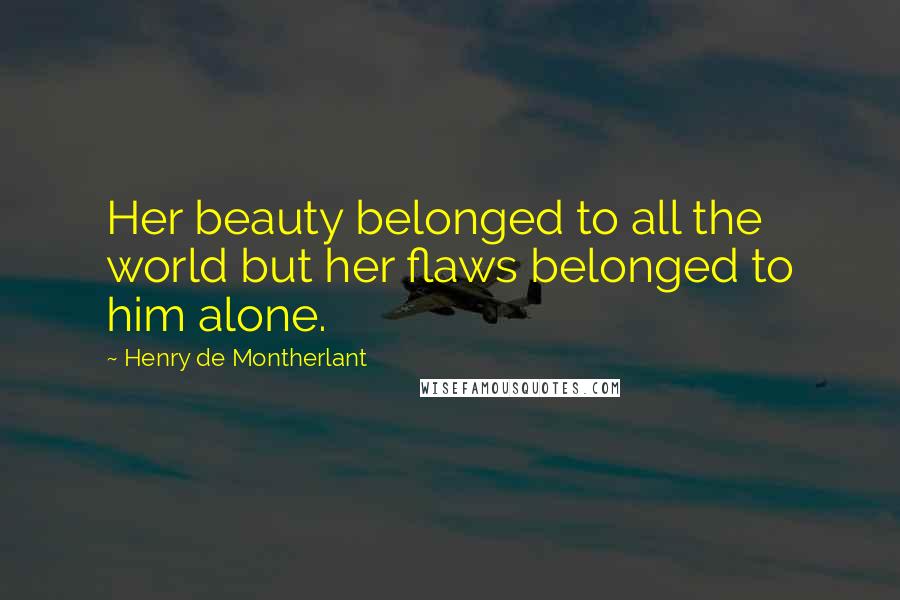 Henry De Montherlant Quotes: Her beauty belonged to all the world but her flaws belonged to him alone.