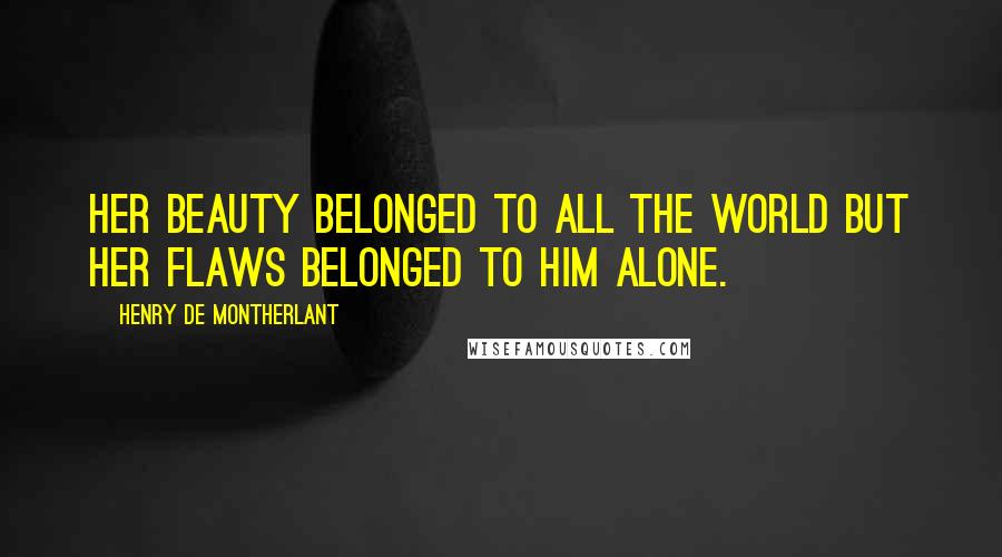 Henry De Montherlant Quotes: Her beauty belonged to all the world but her flaws belonged to him alone.