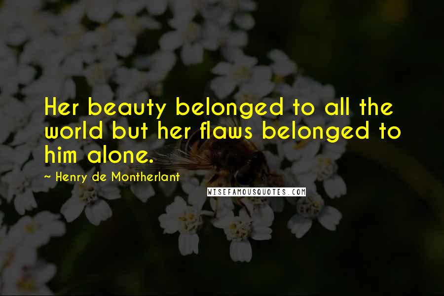 Henry De Montherlant Quotes: Her beauty belonged to all the world but her flaws belonged to him alone.