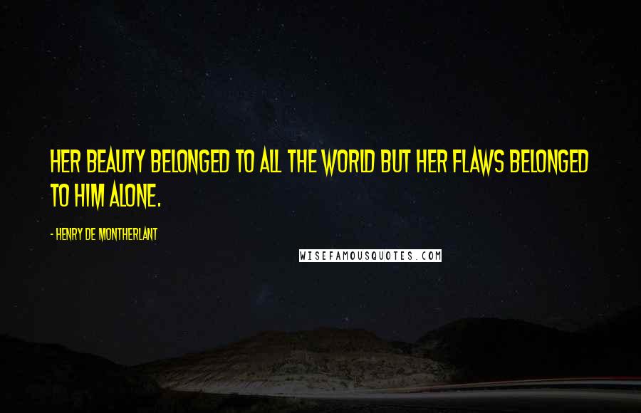 Henry De Montherlant Quotes: Her beauty belonged to all the world but her flaws belonged to him alone.