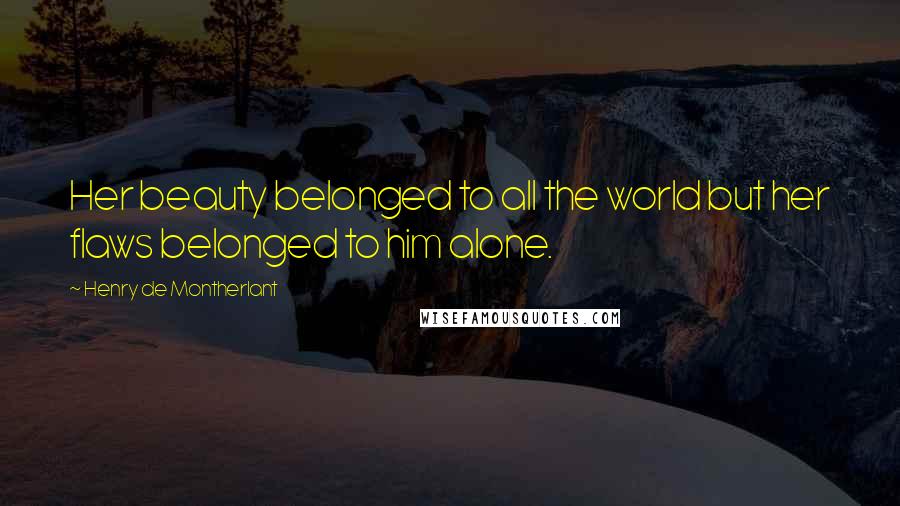 Henry De Montherlant Quotes: Her beauty belonged to all the world but her flaws belonged to him alone.