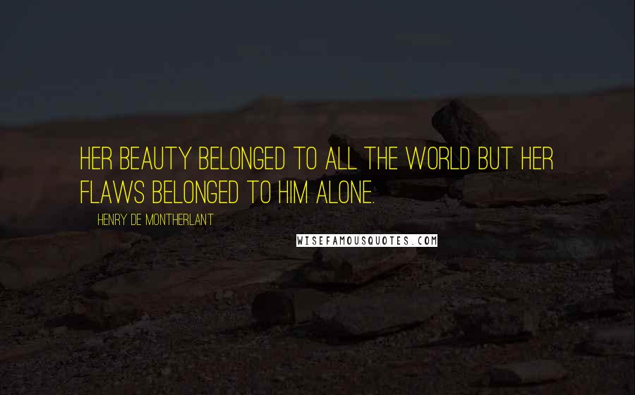 Henry De Montherlant Quotes: Her beauty belonged to all the world but her flaws belonged to him alone.