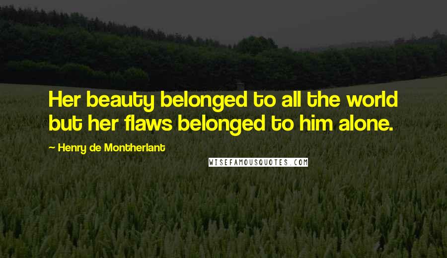 Henry De Montherlant Quotes: Her beauty belonged to all the world but her flaws belonged to him alone.