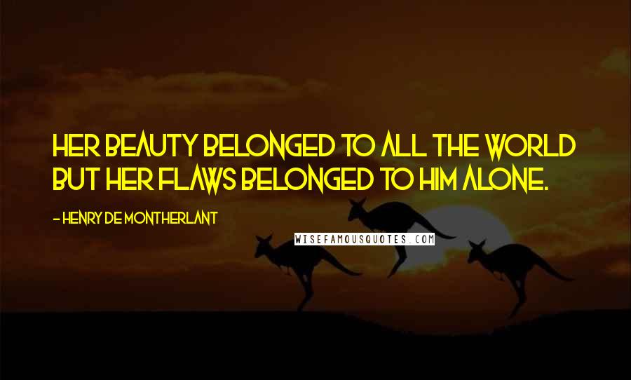 Henry De Montherlant Quotes: Her beauty belonged to all the world but her flaws belonged to him alone.