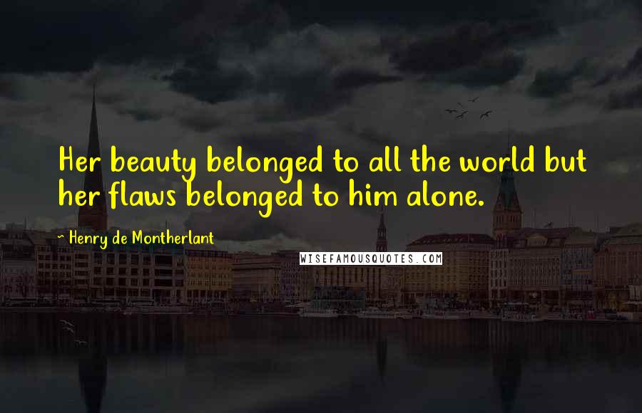 Henry De Montherlant Quotes: Her beauty belonged to all the world but her flaws belonged to him alone.