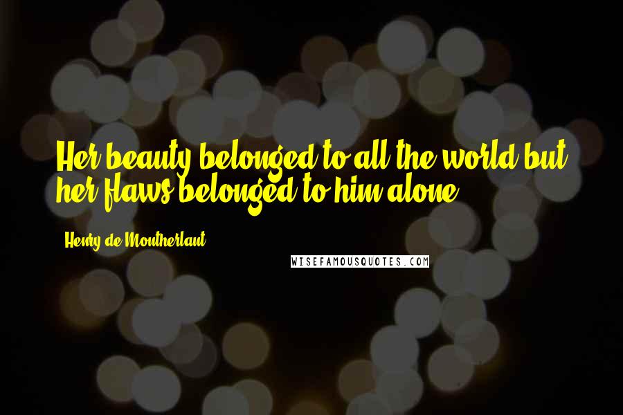 Henry De Montherlant Quotes: Her beauty belonged to all the world but her flaws belonged to him alone.